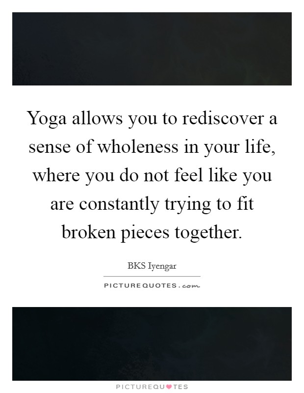 Yoga allows you to rediscover a sense of wholeness in your life, where you do not feel like you are constantly trying to fit broken pieces together. Picture Quote #1