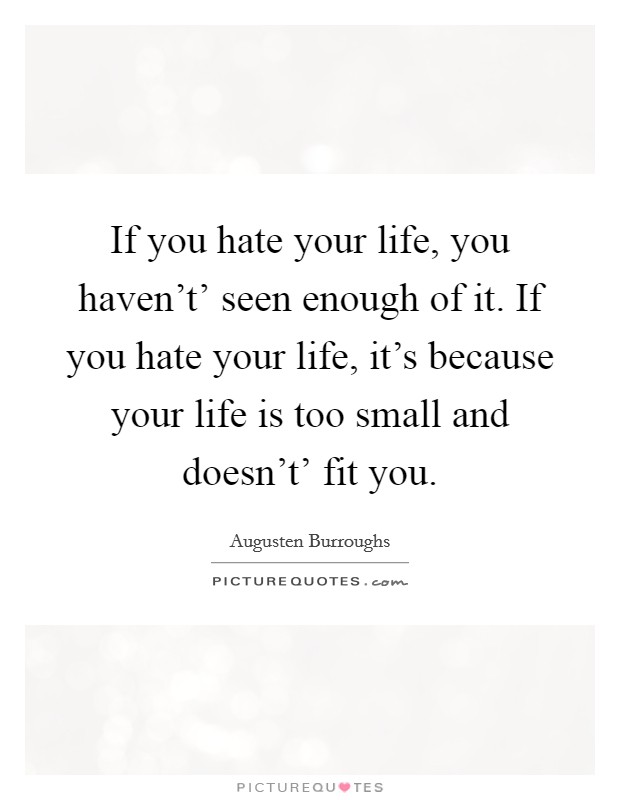 If you hate your life, you haven't' seen enough of it. If you hate your life, it's because your life is too small and doesn't' fit you. Picture Quote #1