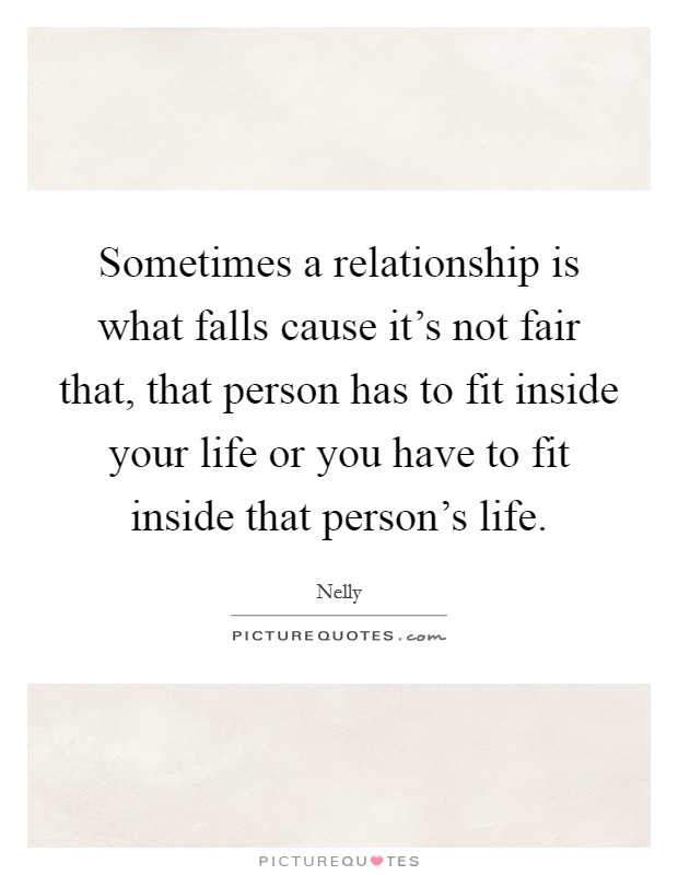 Sometimes a relationship is what falls cause it's not fair that, that person has to fit inside your life or you have to fit inside that person's life. Picture Quote #1