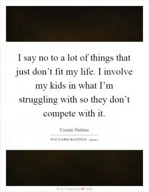 I say no to a lot of things that just don’t fit my life. I involve my kids in what I’m struggling with so they don’t compete with it Picture Quote #1