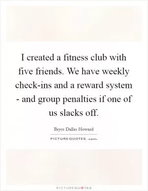 I created a fitness club with five friends. We have weekly check-ins and a reward system - and group penalties if one of us slacks off Picture Quote #1