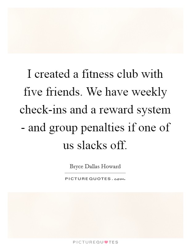 I created a fitness club with five friends. We have weekly check-ins and a reward system - and group penalties if one of us slacks off. Picture Quote #1