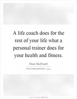 A life coach does for the rest of your life what a personal trainer does for your health and fitness Picture Quote #1