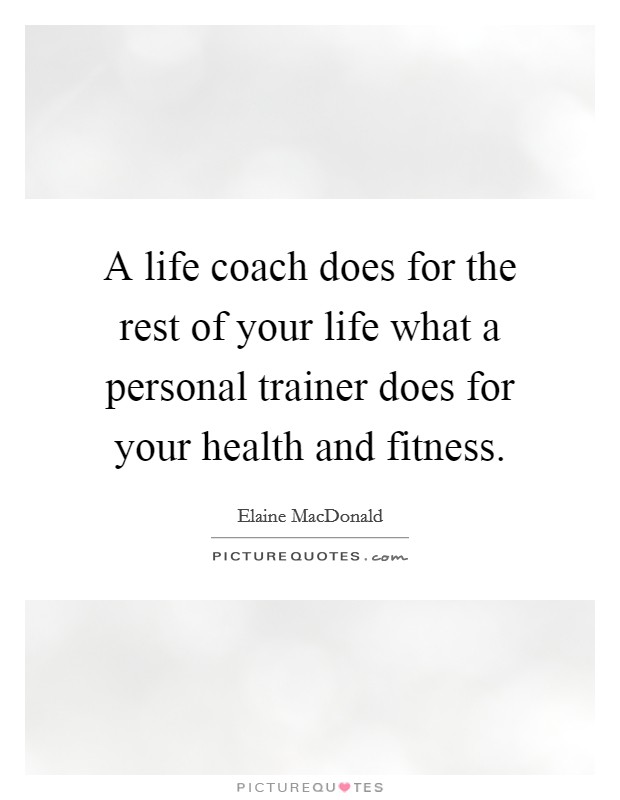A life coach does for the rest of your life what a personal trainer does for your health and fitness. Picture Quote #1