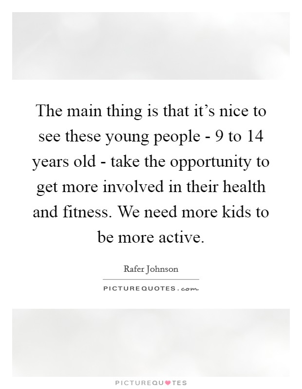 The main thing is that it's nice to see these young people - 9 to 14 years old - take the opportunity to get more involved in their health and fitness. We need more kids to be more active. Picture Quote #1