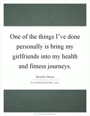 One of the things I’ve done personally is bring my girlfriends into my health and fitness journeys Picture Quote #1