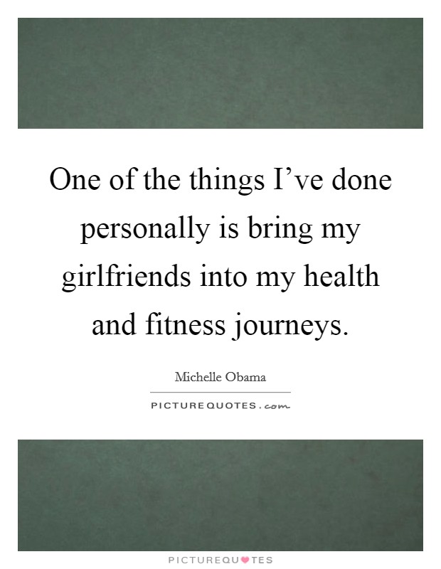One of the things I've done personally is bring my girlfriends into my health and fitness journeys. Picture Quote #1