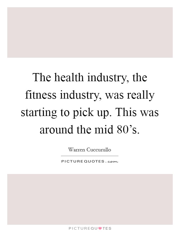 The health industry, the fitness industry, was really starting to pick up. This was around the mid 80's. Picture Quote #1