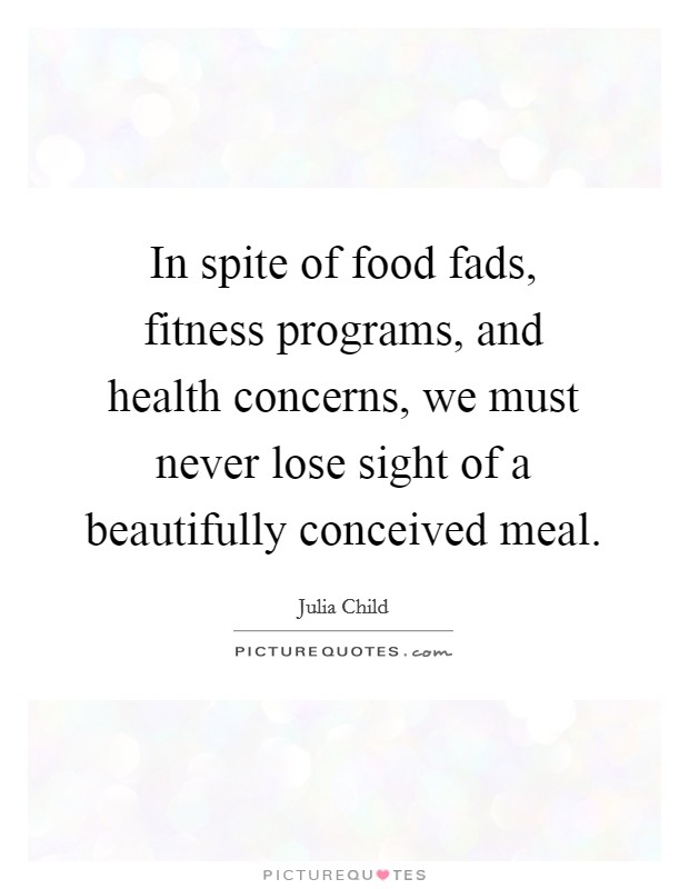 In spite of food fads, fitness programs, and health concerns, we must never lose sight of a beautifully conceived meal. Picture Quote #1