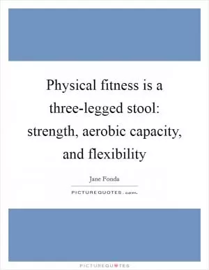 Physical fitness is a three-legged stool: strength, aerobic capacity, and flexibility Picture Quote #1