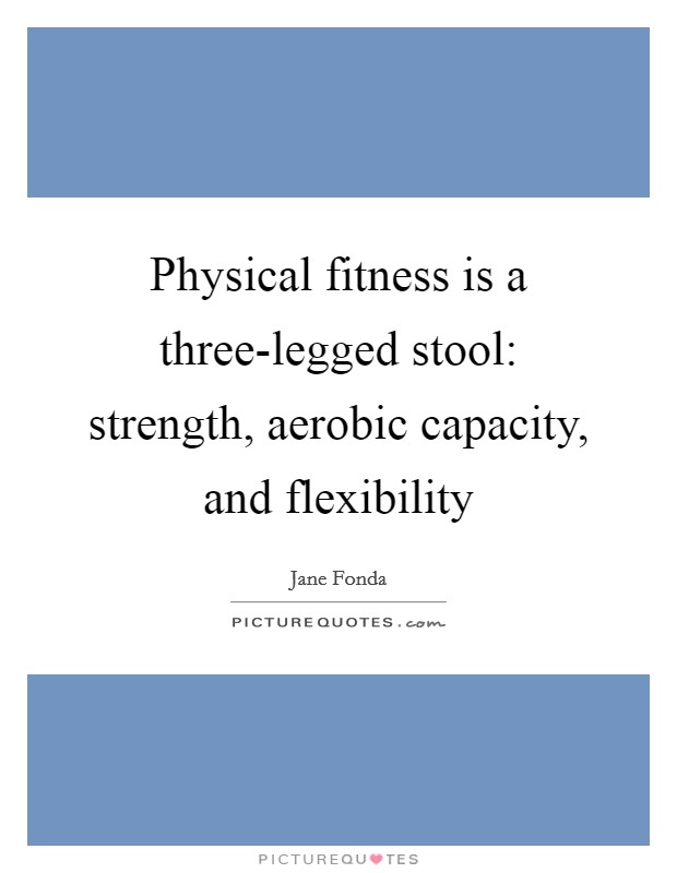 Physical fitness is a three-legged stool: strength, aerobic capacity, and flexibility Picture Quote #1