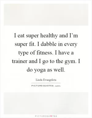 I eat super healthy and I’m super fit. I dabble in every type of fitness. I have a trainer and I go to the gym. I do yoga as well Picture Quote #1