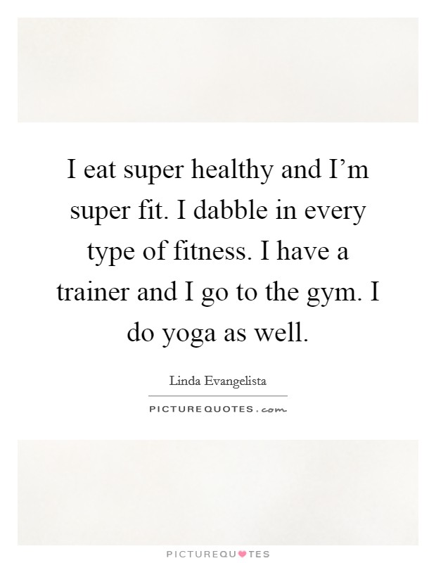 I eat super healthy and I'm super fit. I dabble in every type of fitness. I have a trainer and I go to the gym. I do yoga as well. Picture Quote #1