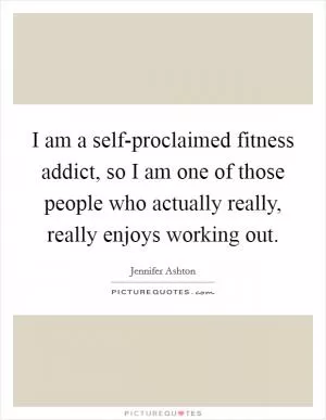 I am a self-proclaimed fitness addict, so I am one of those people who actually really, really enjoys working out Picture Quote #1