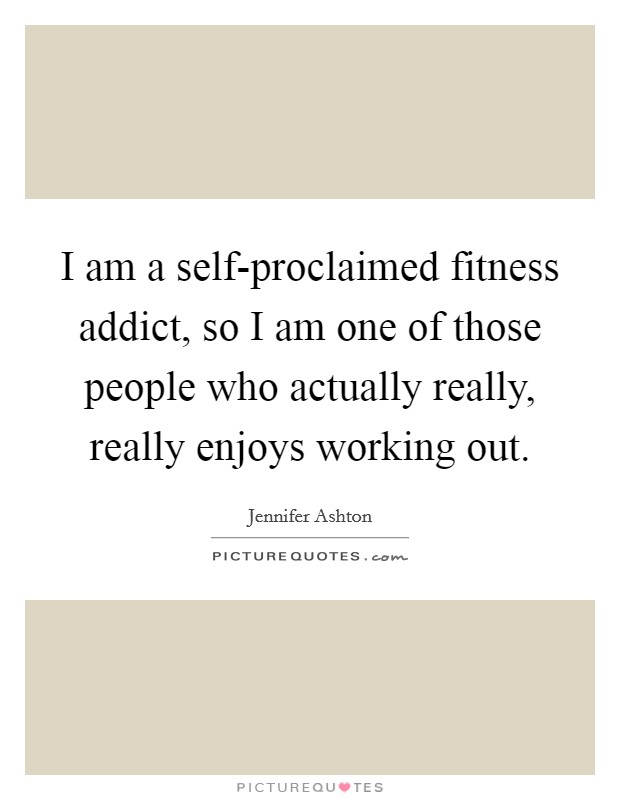 I am a self-proclaimed fitness addict, so I am one of those people who actually really, really enjoys working out. Picture Quote #1