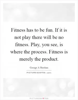 Fitness has to be fun. If it is not play there will be no fitness. Play, you see, is where the process. Fitness is merely the product Picture Quote #1