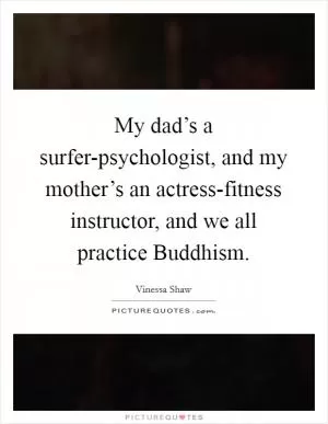 My dad’s a surfer-psychologist, and my mother’s an actress-fitness instructor, and we all practice Buddhism Picture Quote #1