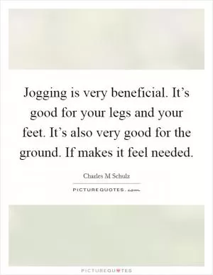 Jogging is very beneficial. It’s good for your legs and your feet. It’s also very good for the ground. If makes it feel needed Picture Quote #1