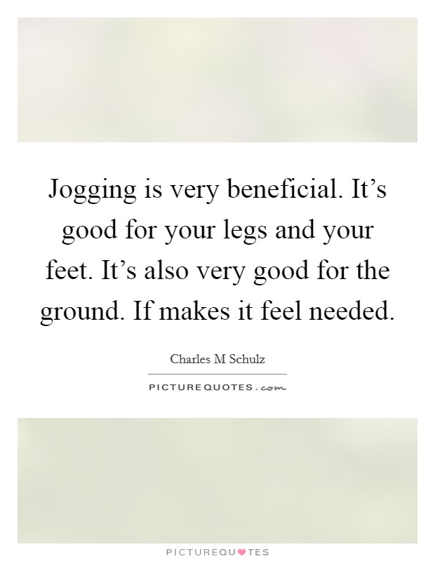 Jogging is very beneficial. It's good for your legs and your feet. It's also very good for the ground. If makes it feel needed. Picture Quote #1