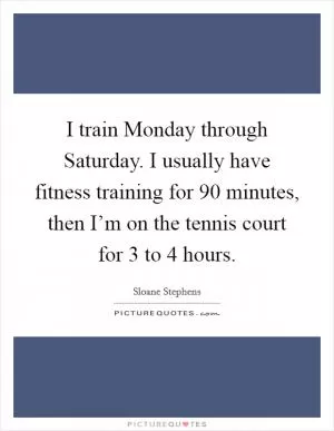 I train Monday through Saturday. I usually have fitness training for 90 minutes, then I’m on the tennis court for 3 to 4 hours Picture Quote #1