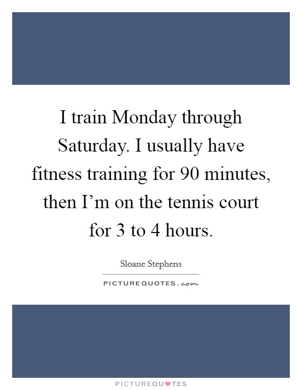 I train Monday through Saturday. I usually have fitness training for 90 minutes, then I'm on the tennis court for 3 to 4 hours. Picture Quote #1