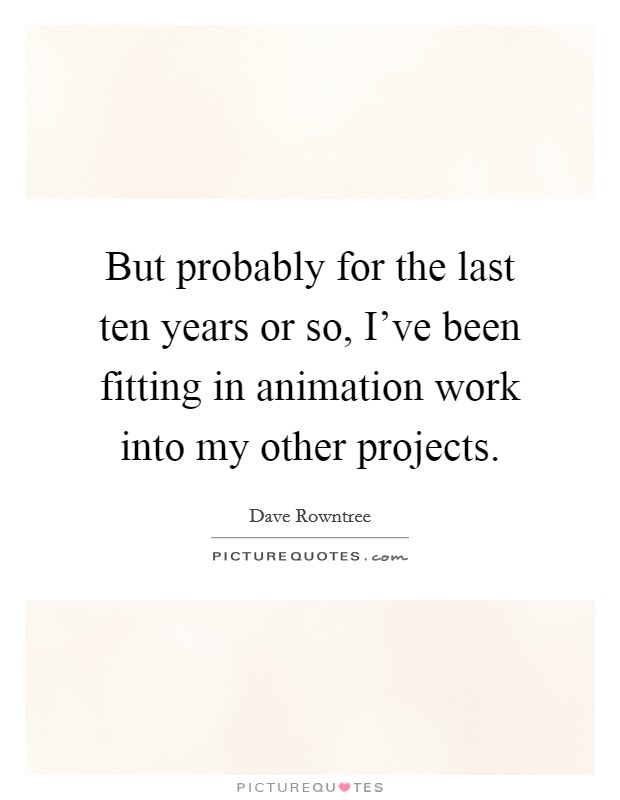 But probably for the last ten years or so, I've been fitting in animation work into my other projects. Picture Quote #1