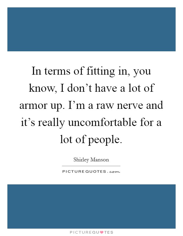 In terms of fitting in, you know, I don't have a lot of armor up. I'm a raw nerve and it's really uncomfortable for a lot of people. Picture Quote #1