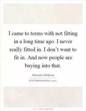 I came to terms with not fitting in a long time ago. I never really fitted in. I don’t want to fit in. And now people are buying into that Picture Quote #1