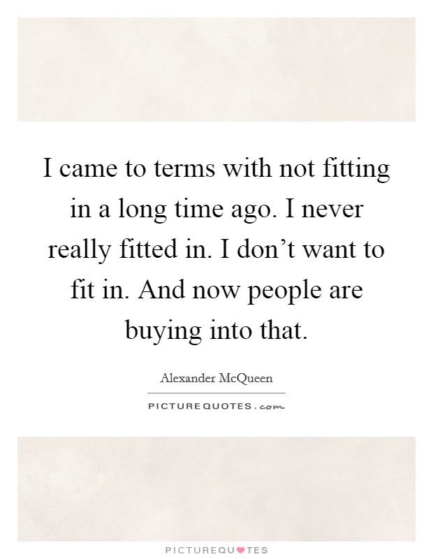 I came to terms with not fitting in a long time ago. I never really fitted in. I don't want to fit in. And now people are buying into that. Picture Quote #1