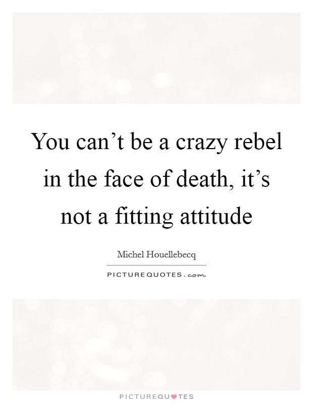 You can't be a crazy rebel in the face of death, it's not a fitting attitude Picture Quote #1