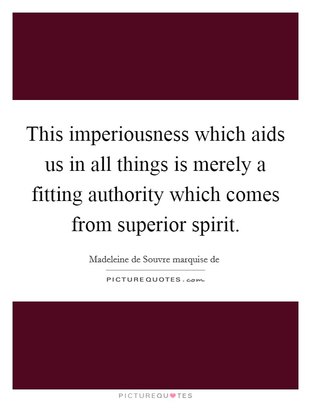 This imperiousness which aids us in all things is merely a fitting authority which comes from superior spirit. Picture Quote #1