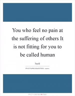 You who feel no pain at the suffering of others It is not fitting for you to be called human Picture Quote #1