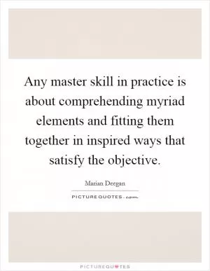 Any master skill in practice is about comprehending myriad elements and fitting them together in inspired ways that satisfy the objective Picture Quote #1