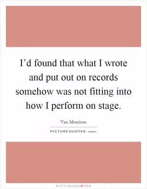 I’d found that what I wrote and put out on records somehow was not fitting into how I perform on stage Picture Quote #1