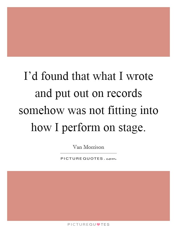 I'd found that what I wrote and put out on records somehow was not fitting into how I perform on stage. Picture Quote #1