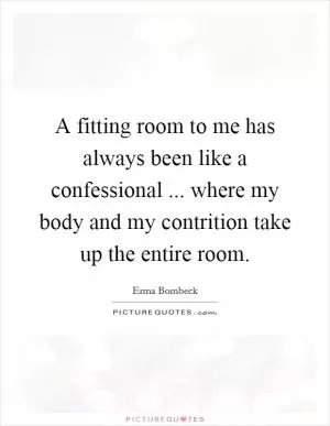 A fitting room to me has always been like a confessional ... where my body and my contrition take up the entire room Picture Quote #1