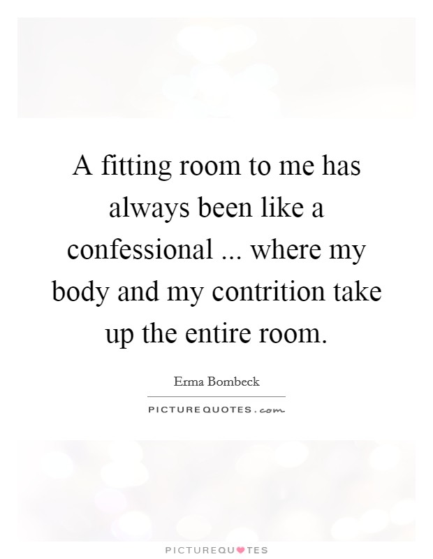 A fitting room to me has always been like a confessional ... where my body and my contrition take up the entire room. Picture Quote #1