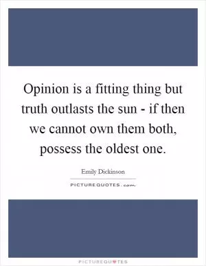 Opinion is a fitting thing but truth outlasts the sun - if then we cannot own them both, possess the oldest one Picture Quote #1