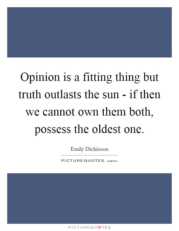 Opinion is a fitting thing but truth outlasts the sun - if then we cannot own them both, possess the oldest one. Picture Quote #1