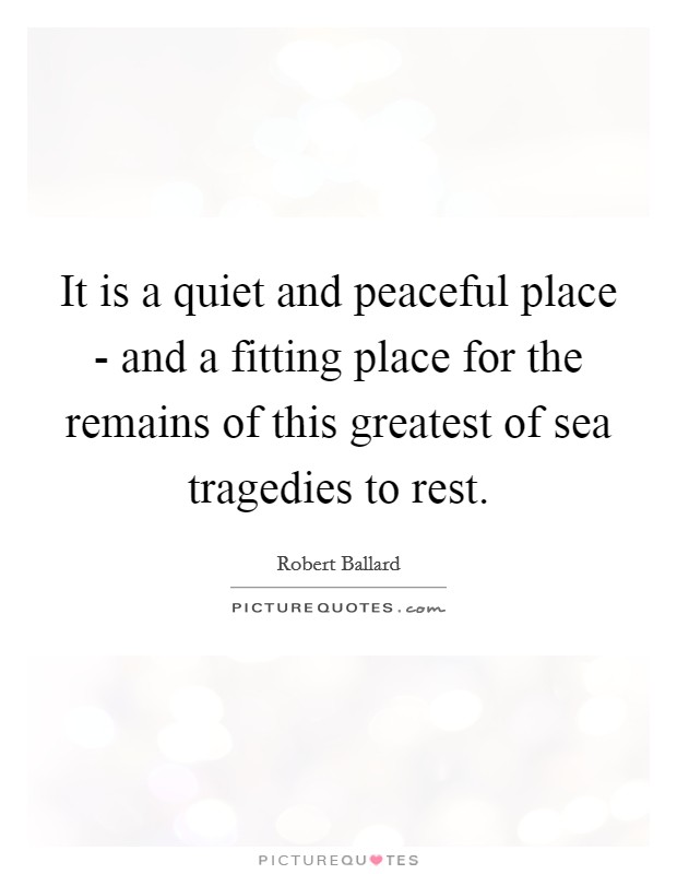 It is a quiet and peaceful place - and a fitting place for the remains of this greatest of sea tragedies to rest. Picture Quote #1
