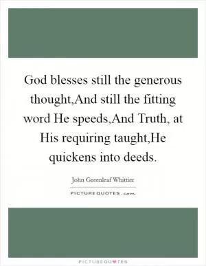 God blesses still the generous thought,And still the fitting word He speeds,And Truth, at His requiring taught,He quickens into deeds Picture Quote #1