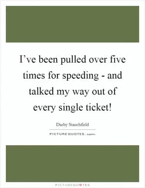 I’ve been pulled over five times for speeding - and talked my way out of every single ticket! Picture Quote #1