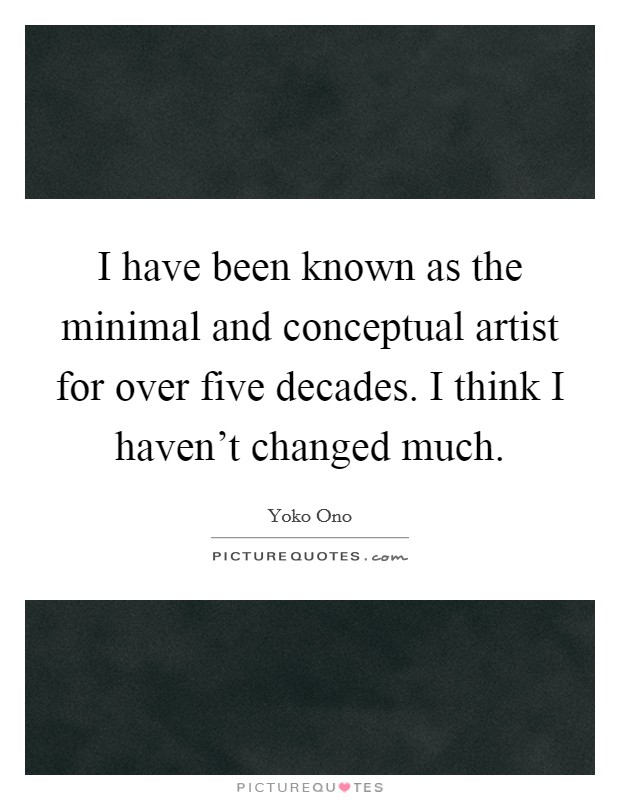 I have been known as the minimal and conceptual artist for over five decades. I think I haven't changed much. Picture Quote #1