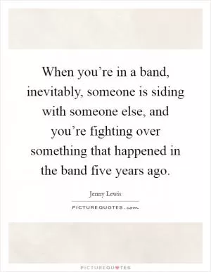 When you’re in a band, inevitably, someone is siding with someone else, and you’re fighting over something that happened in the band five years ago Picture Quote #1