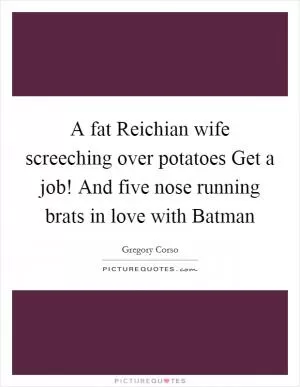 A fat Reichian wife screeching over potatoes Get a job! And five nose running brats in love with Batman Picture Quote #1