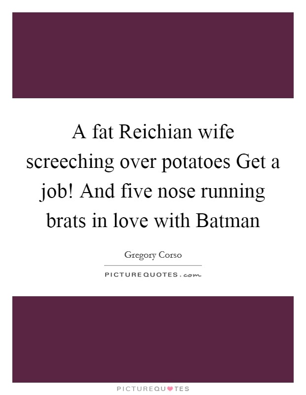 A fat Reichian wife screeching over potatoes Get a job! And five nose running brats in love with Batman Picture Quote #1