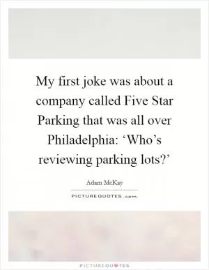 My first joke was about a company called Five Star Parking that was all over Philadelphia: ‘Who’s reviewing parking lots?’ Picture Quote #1