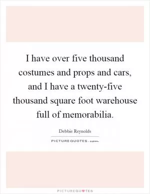 I have over five thousand costumes and props and cars, and I have a twenty-five thousand square foot warehouse full of memorabilia Picture Quote #1