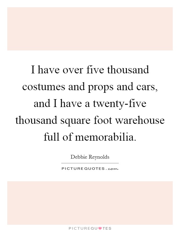 I have over five thousand costumes and props and cars, and I have a twenty-five thousand square foot warehouse full of memorabilia. Picture Quote #1