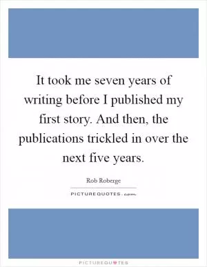 It took me seven years of writing before I published my first story. And then, the publications trickled in over the next five years Picture Quote #1
